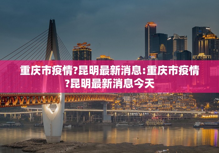 重庆市疫情?昆明最新消息:重庆市疫情?昆明最新消息今天