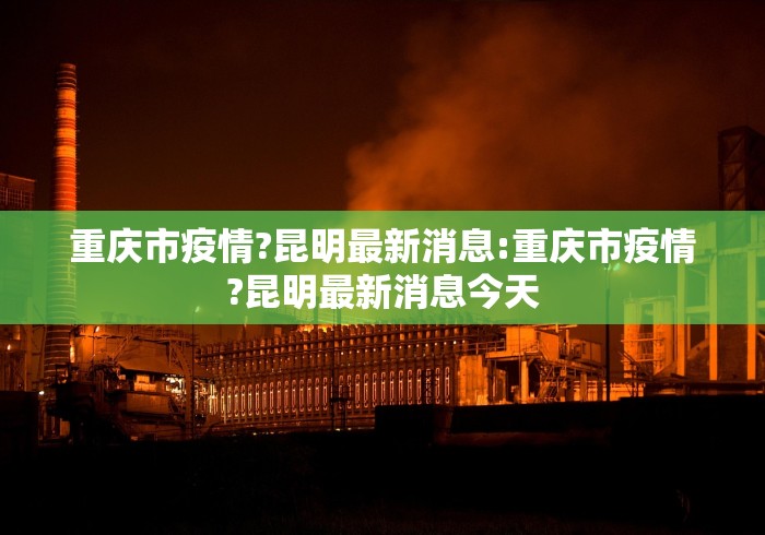 重庆市疫情?昆明最新消息:重庆市疫情?昆明最新消息今天
