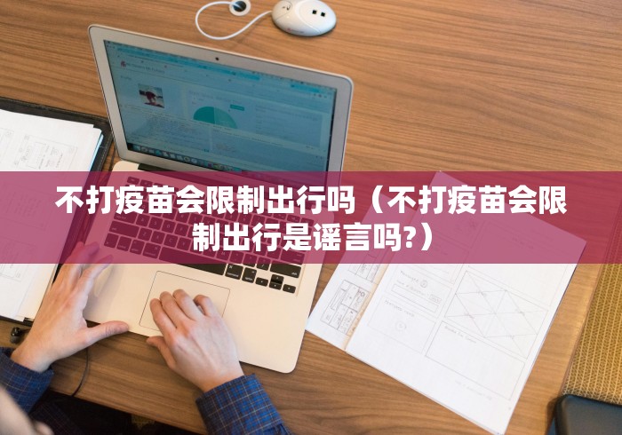不打疫苗会限制出行吗（不打疫苗会限制出行是谣言吗?）