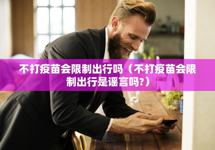 不打疫苗会限制出行吗（不打疫苗会限制出行是谣言吗?）