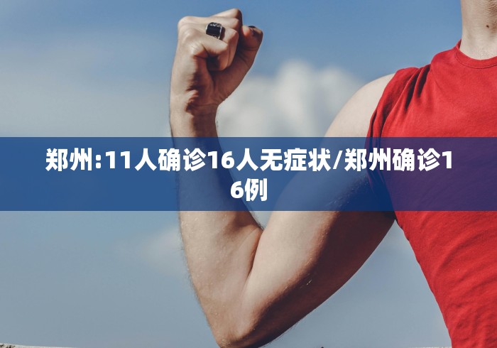 郑州:11人确诊16人无症状/郑州确诊16例