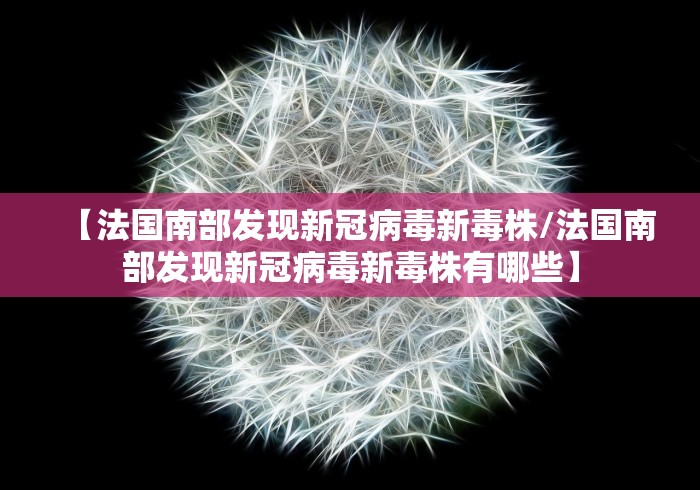 【法国南部发现新冠病毒新毒株/法国南部发现新冠病毒新毒株有哪些】