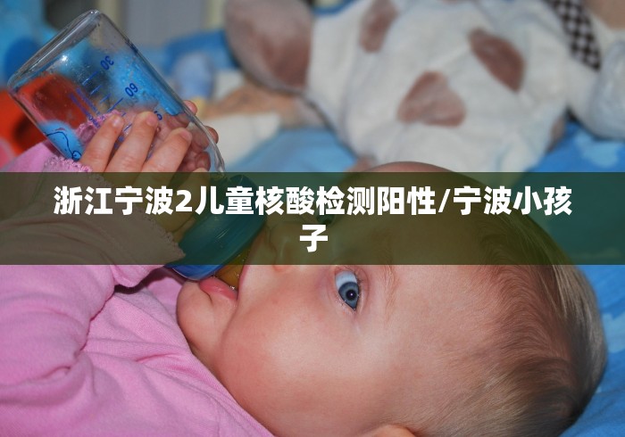 浙江宁波2儿童核酸检测阳性/宁波小孩子 浙江宁波2儿童核酸检测阳性/宁波小孩子