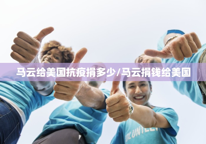 马云给美国抗疫捐多少/马云捐钱给美国