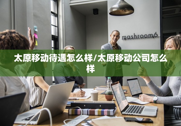 太原移动待遇怎么样/太原移动公司怎么样