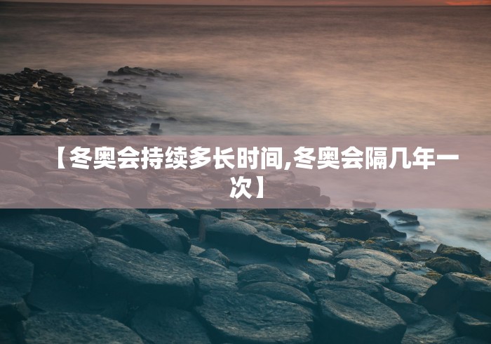 【冬奥会持续多长时间,冬奥会隔几年一次】 【冬奥会持续多长时间,冬奥会隔几年一次】