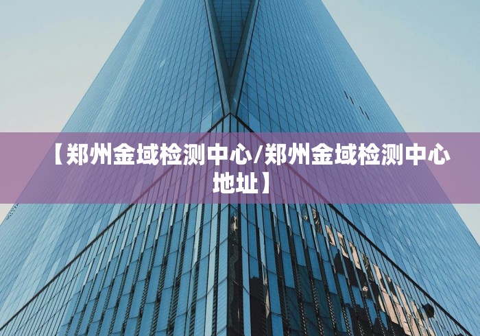 【郑州金域检测中心/郑州金域检测中心地址】