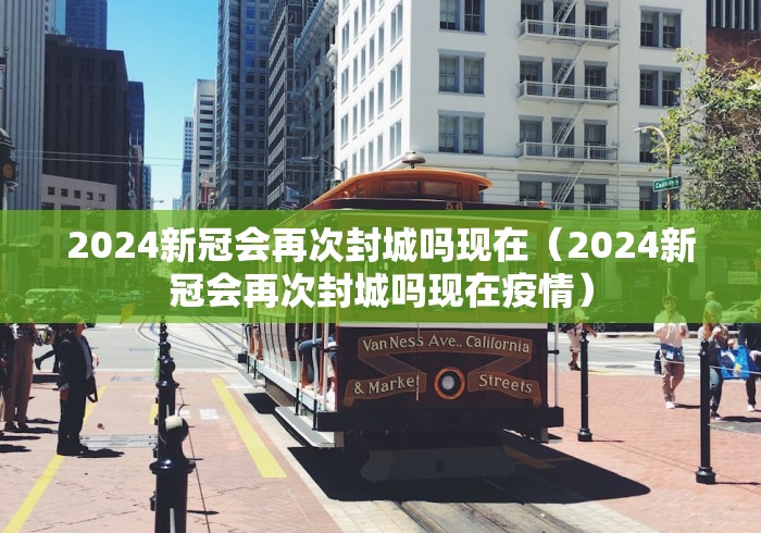 2024新冠会再次封城吗现在(2024新冠会再次封城吗现在疫情) 2024新冠会再次封城吗现在(2024新冠会再次封城吗现在疫情)