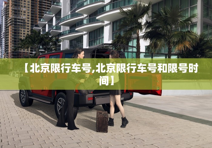 【北京限行车号,北京限行车号和限号时间】 【北京限行车号,北京限行车号和限号时间】