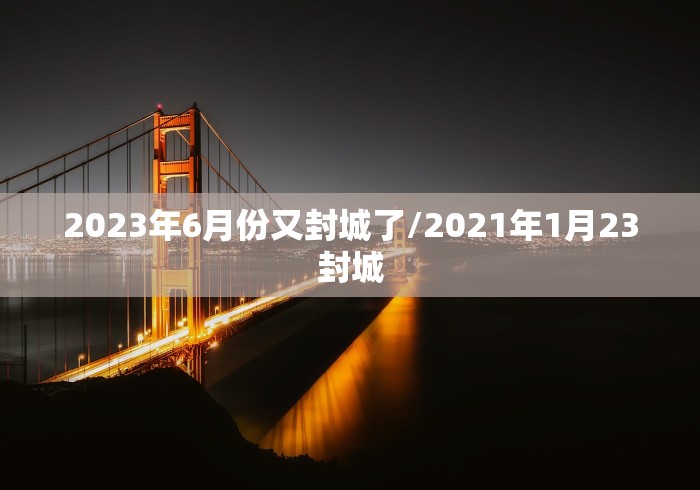 2023年6月份又封城了/2021年1月23封城 2023年6月份又封城了/2021年1月23封城