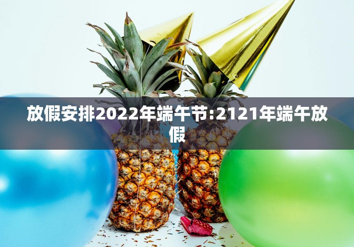 放假安排2022年端午节:2121年端午放假