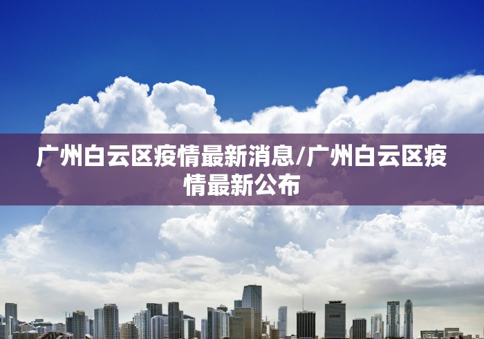 广州白云区疫情最新消息/广州白云区疫情最新公布 广州白云区疫情最新消息/广州白云区疫情最新公布
