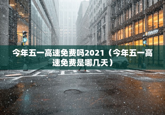今年五一高速免费吗2021（今年五一高速免费是哪几天）