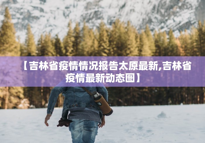 【吉林省疫情情况报告太原最新,吉林省疫情最新动态图】