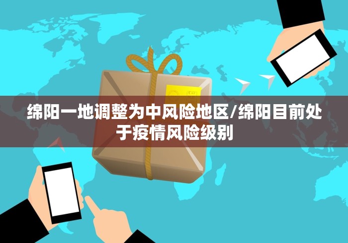 绵阳一地调整为中风险地区/绵阳目前处于疫情风险级别