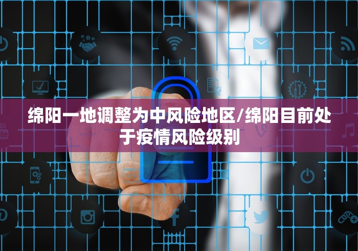 绵阳一地调整为中风险地区/绵阳目前处于疫情风险级别 绵阳一地调整为中风险地区/绵阳目前处于疫情风险级别