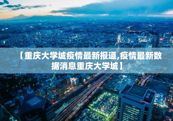 【重庆大学城疫情最新报道,疫情最新数据消息重庆大学城】