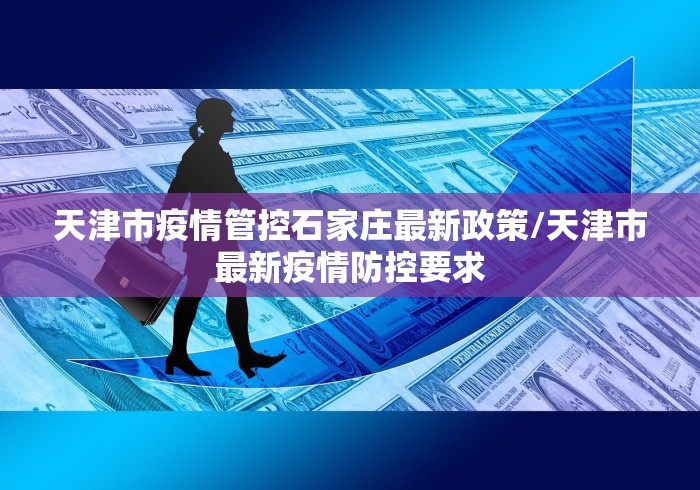 天津市疫情管控石家庄最新政策/天津市最新疫情防控要求