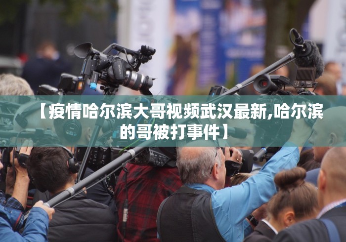 【疫情哈尔滨大哥视频武汉最新,哈尔滨的哥被打事件】 【疫情哈尔滨大哥视频武汉最新,哈尔滨的哥被打事件】