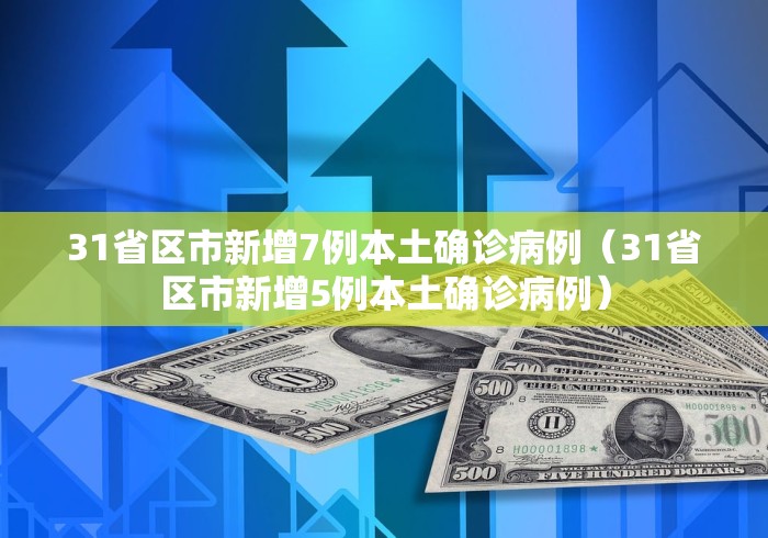 31省区市新增7例本土确诊病例(31省区市新增5例本土确诊病例)