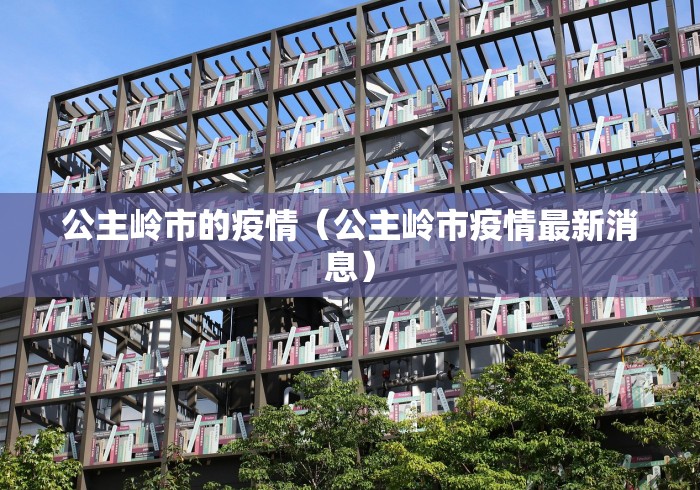 公主岭市的疫情(公主岭市疫情最新消息) 公主岭市的疫情(公主岭市疫情最新消息)