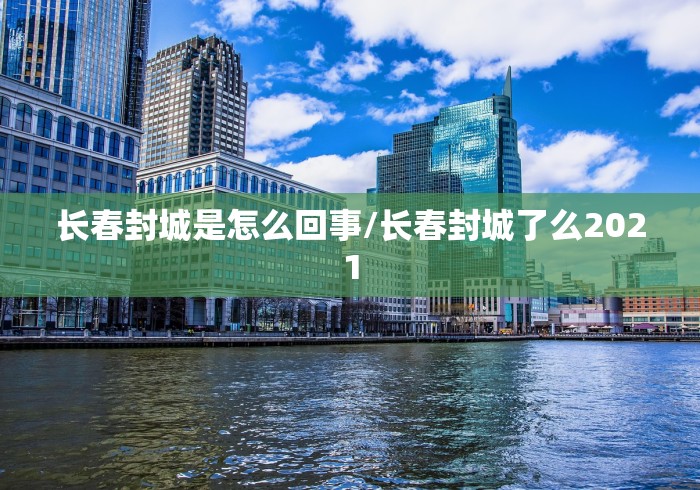长春封城是怎么回事/长春封城了么2021