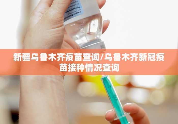 新疆乌鲁木齐疫苗查询/乌鲁木齐新冠疫苗接种情况查询