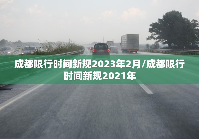 成都限行时间新规2023年2月/成都限行时间新规2021年