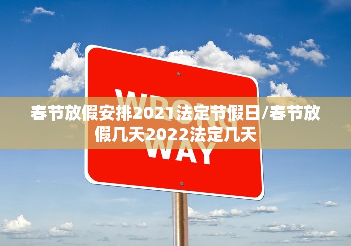 春节放假安排2021法定节假日/春节放假几天2022法定几天