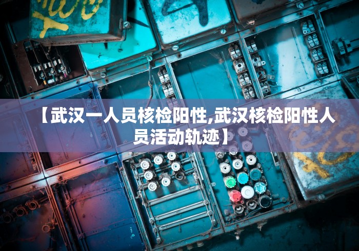 【武汉一人员核检阳性,武汉核检阳性人员活动轨迹】