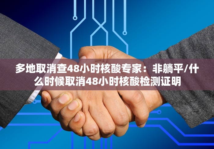 多地取消查48小时核酸专家：非躺平/什么时候取消48小时核酸检测证明