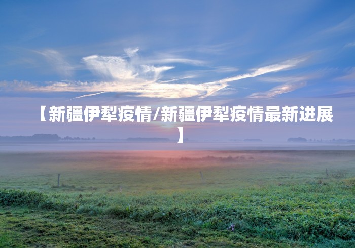 【新疆伊犁疫情/新疆伊犁疫情最新进展】 【新疆伊犁疫情/新疆伊犁疫情最新进展】