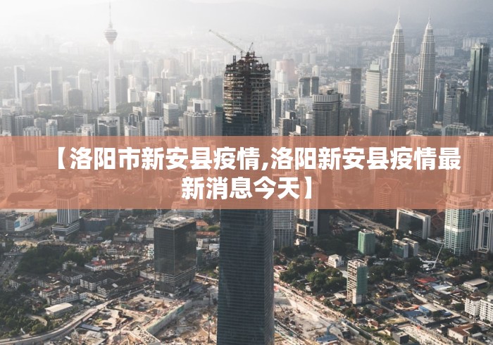 【洛阳市新安县疫情,洛阳新安县疫情最新消息今天】