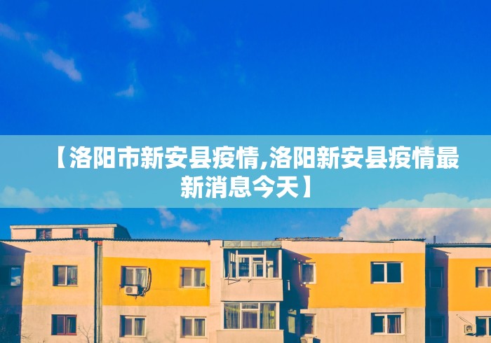 【洛阳市新安县疫情,洛阳新安县疫情最新消息今天】