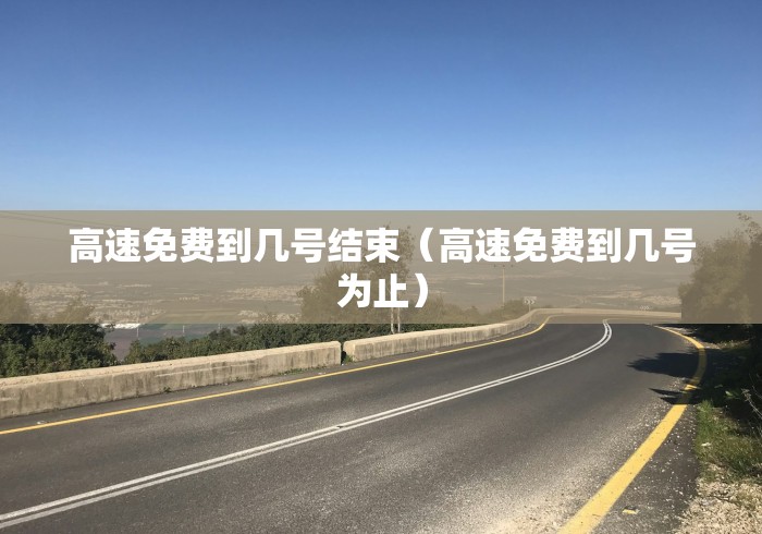 高速免费到几号结束（高速免费到几号为止）