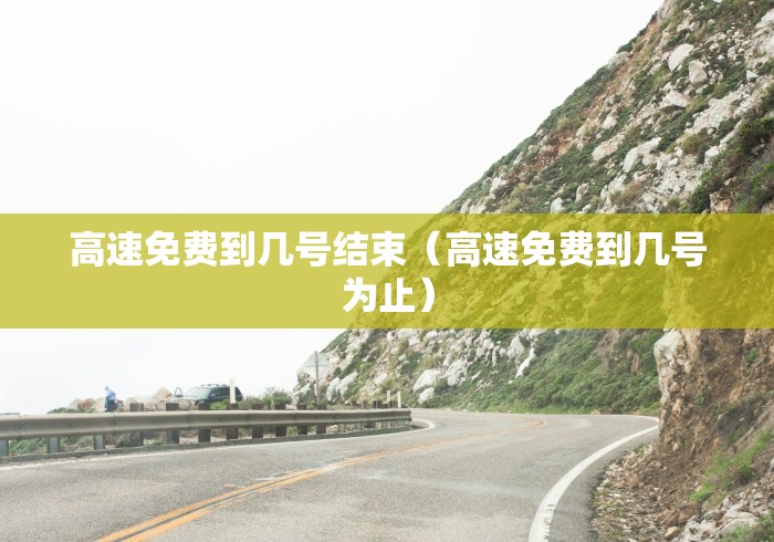 高速免费到几号结束(高速免费到几号为止) 高速免费到几号结束(高速免费到几号为止)