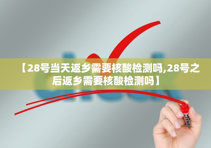 【28号当天返乡需要核酸检测吗,28号之后返乡需要核酸检测吗】