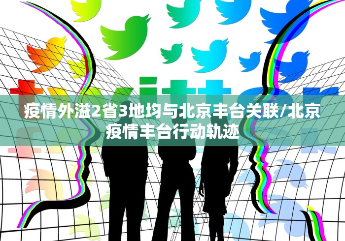 疫情外溢2省3地均与北京丰台关联/北京疫情丰台行动轨迹