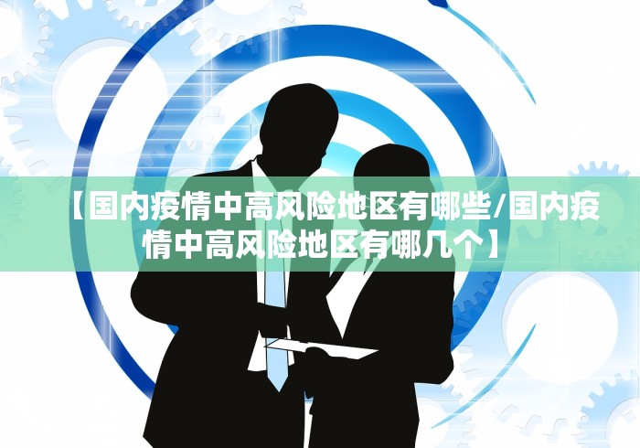 【国内疫情中高风险地区有哪些/国内疫情中高风险地区有哪几个】