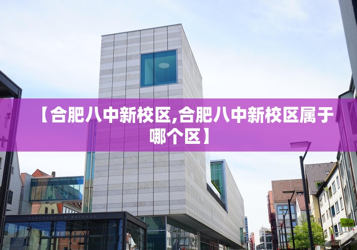 【合肥八中新校区,合肥八中新校区属于哪个区】 【合肥八中新校区,合肥八中新校区属于哪个区】