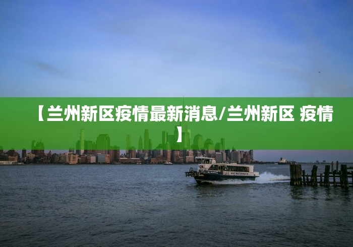 【兰州新区疫情最新消息/兰州新区 疫情】 【兰州新区疫情最新消息/兰州新区 疫情】