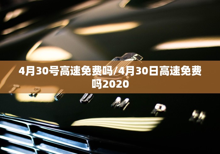 4月30号高速免费吗/4月30日高速免费吗2020