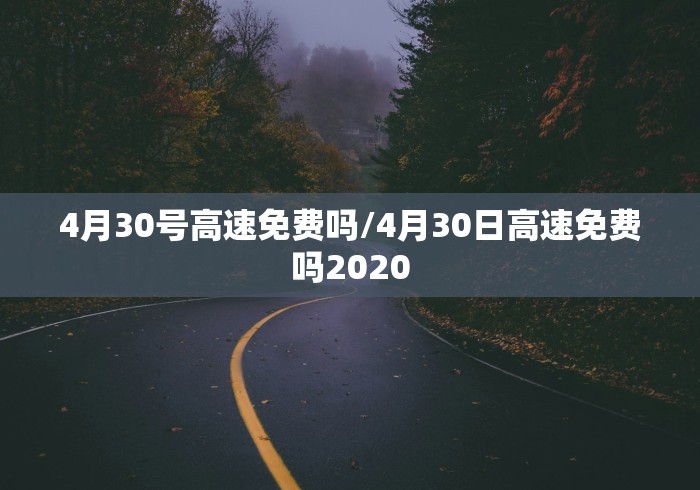 4月30号高速免费吗/4月30日高速免费吗2020 4月30号高速免费吗/4月30日高速免费吗2020