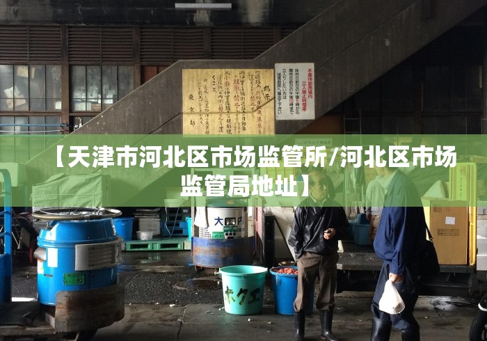【天津市河北区市场监管所/河北区市场监管局地址】