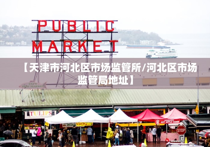 【天津市河北区市场监管所/河北区市场监管局地址】 【天津市河北区市场监管所/河北区市场监管局地址】