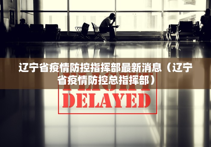 辽宁省疫情防控指挥部最新消息(辽宁省疫情防控总指挥部) 辽宁省疫情防控指挥部最新消息(辽宁省疫情防控总指挥部)