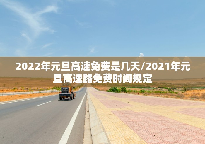 2022年元旦高速免费是几天/2021年元旦高速路免费时间规定
