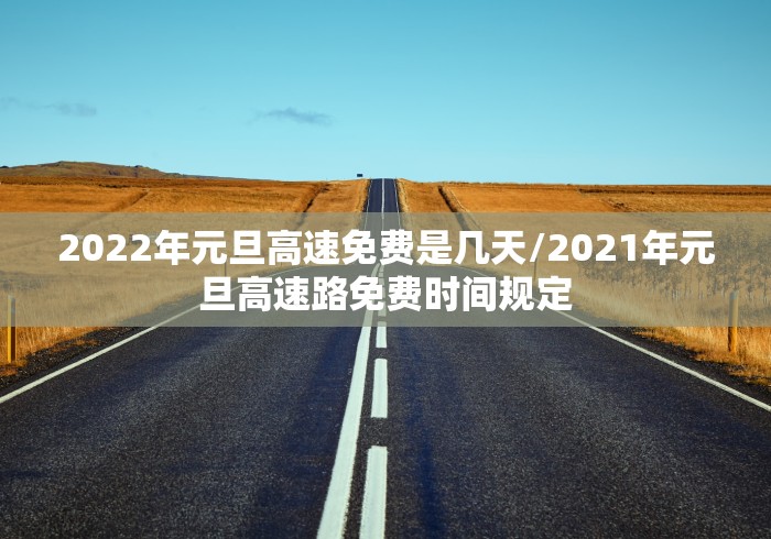2022年元旦高速免费是几天/2021年元旦高速路免费时间规定