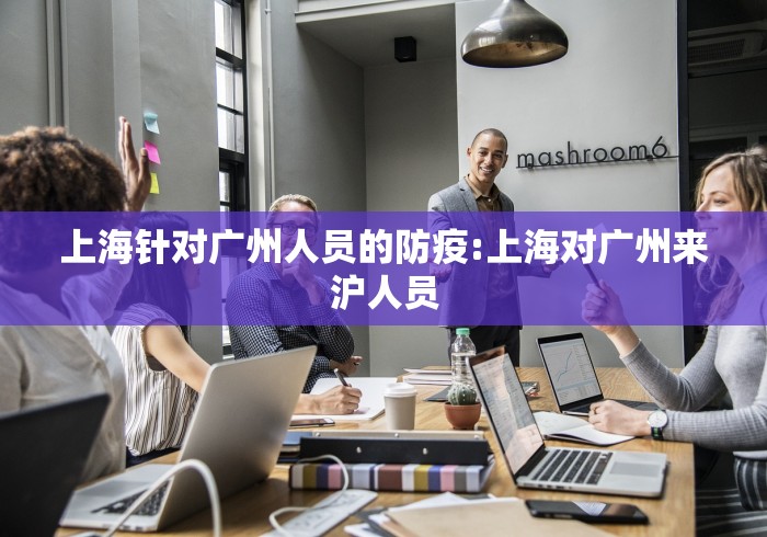 上海针对广州人员的防疫:上海对广州来沪人员 上海针对广州人员的防疫:上海对广州来沪人员
