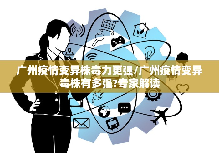 广州疫情变异株毒力更强/广州疫情变异毒株有多强?专家解读 广州疫情变异株毒力更强/广州疫情变异毒株有多强?专家解读